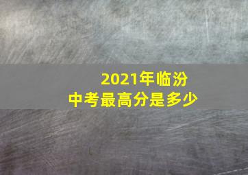 2021年临汾中考最高分是多少