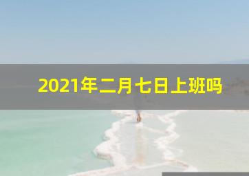 2021年二月七日上班吗