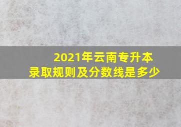 2021年云南专升本录取规则及分数线是多少