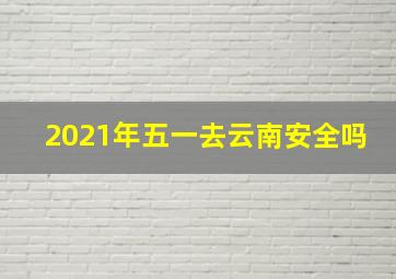 2021年五一去云南安全吗