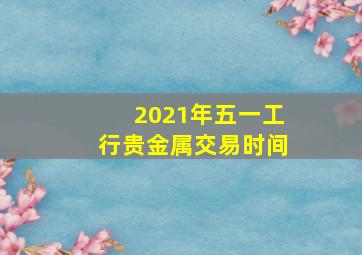 2021年五一工行贵金属交易时间