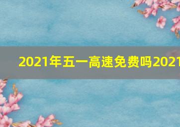 2021年五一高速免费吗2021