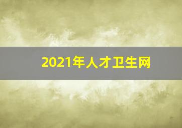 2021年人才卫生网