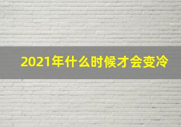 2021年什么时候才会变冷