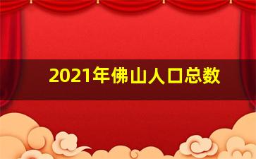 2021年佛山人口总数