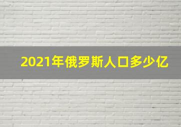 2021年俄罗斯人口多少亿