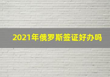 2021年俄罗斯签证好办吗