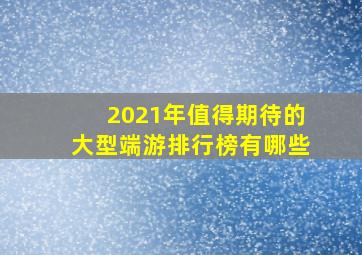 2021年值得期待的大型端游排行榜有哪些