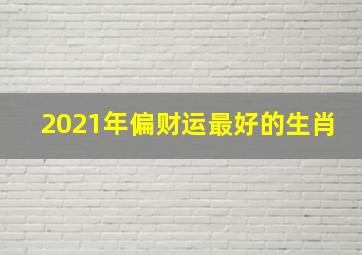 2021年偏财运最好的生肖