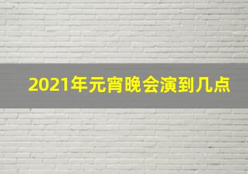 2021年元宵晚会演到几点