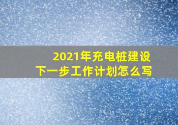 2021年充电桩建设下一步工作计划怎么写