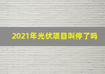 2021年光伏项目叫停了吗