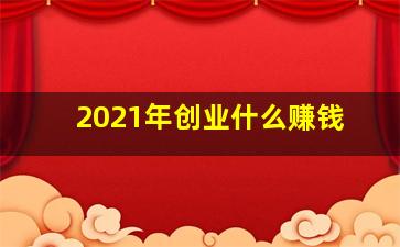 2021年创业什么赚钱