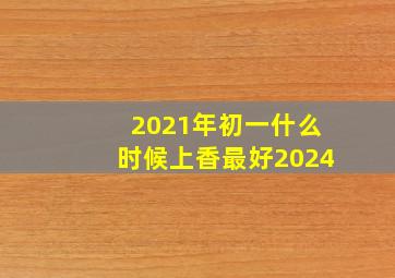 2021年初一什么时候上香最好2024