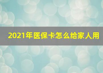 2021年医保卡怎么给家人用