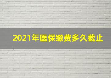 2021年医保缴费多久截止