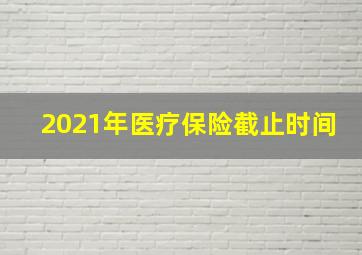 2021年医疗保险截止时间