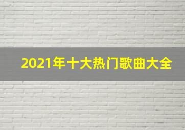 2021年十大热门歌曲大全