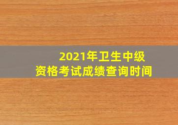 2021年卫生中级资格考试成绩查询时间