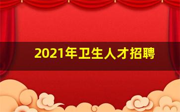 2021年卫生人才招聘