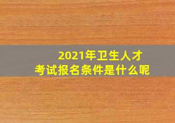 2021年卫生人才考试报名条件是什么呢