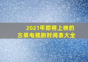 2021年即将上映的古装电视剧时间表大全