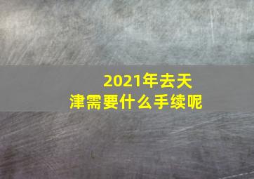 2021年去天津需要什么手续呢