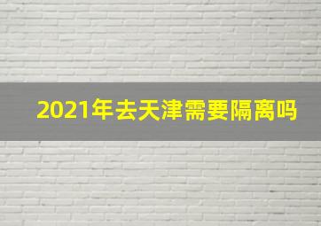 2021年去天津需要隔离吗