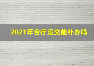 2021年合疗没交能补办吗