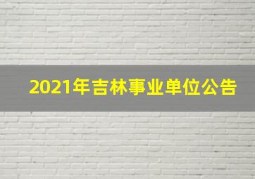 2021年吉林事业单位公告