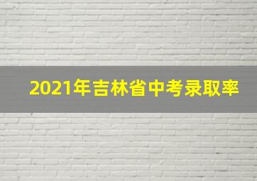 2021年吉林省中考录取率