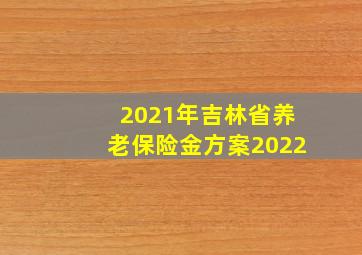 2021年吉林省养老保险金方案2022