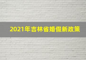 2021年吉林省婚假新政策