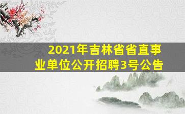 2021年吉林省省直事业单位公开招聘3号公告