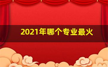 2021年哪个专业最火