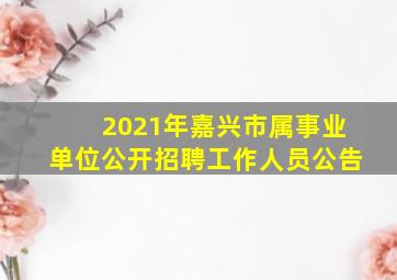 2021年嘉兴市属事业单位公开招聘工作人员公告