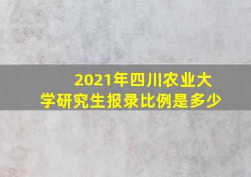 2021年四川农业大学研究生报录比例是多少