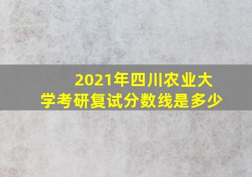 2021年四川农业大学考研复试分数线是多少