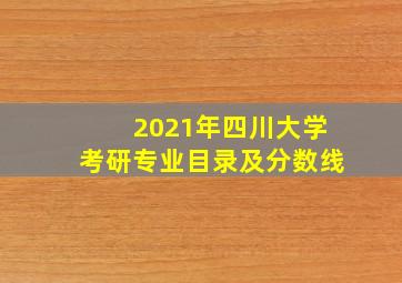 2021年四川大学考研专业目录及分数线