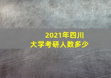 2021年四川大学考研人数多少