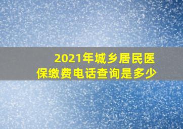 2021年城乡居民医保缴费电话查询是多少