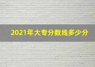 2021年大专分数线多少分