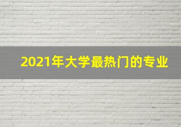 2021年大学最热门的专业