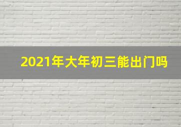 2021年大年初三能出门吗