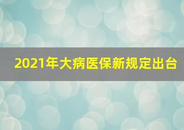 2021年大病医保新规定出台