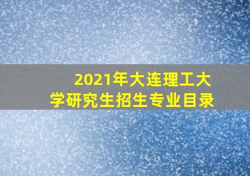 2021年大连理工大学研究生招生专业目录