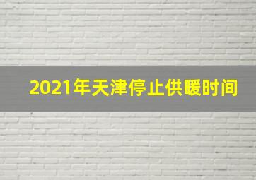 2021年天津停止供暖时间