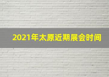 2021年太原近期展会时间