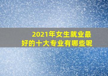 2021年女生就业最好的十大专业有哪些呢