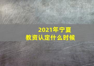 2021年宁夏教资认定什么时候